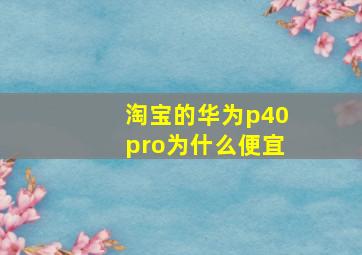 淘宝的华为p40pro为什么便宜