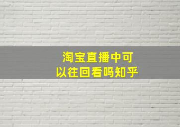 淘宝直播中可以往回看吗知乎