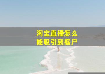 淘宝直播怎么能吸引到客户