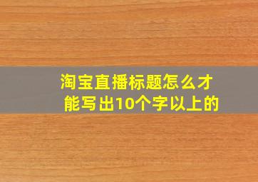 淘宝直播标题怎么才能写出10个字以上的