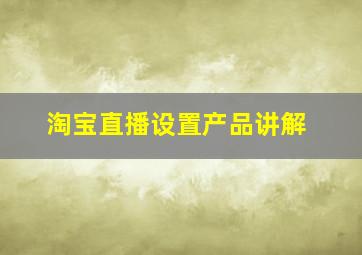 淘宝直播设置产品讲解