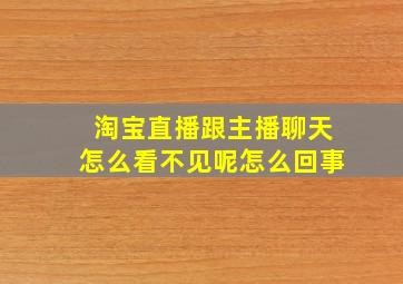 淘宝直播跟主播聊天怎么看不见呢怎么回事