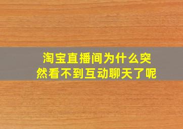 淘宝直播间为什么突然看不到互动聊天了呢