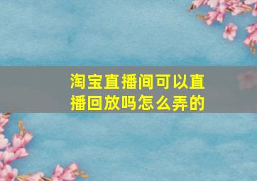 淘宝直播间可以直播回放吗怎么弄的