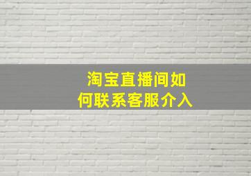 淘宝直播间如何联系客服介入