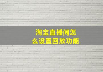 淘宝直播间怎么设置回放功能