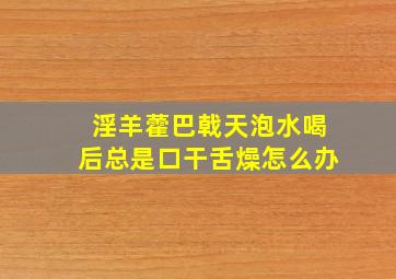 淫羊藿巴戟天泡水喝后总是口干舌燥怎么办