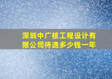 深圳中广核工程设计有限公司待遇多少钱一年