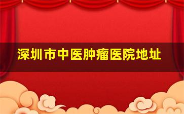 深圳市中医肿瘤医院地址