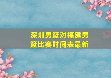 深圳男篮对福建男篮比赛时间表最新