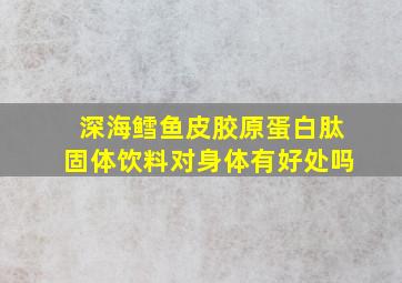 深海鳕鱼皮胶原蛋白肽固体饮料对身体有好处吗