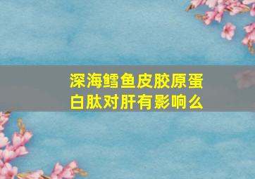 深海鳕鱼皮胶原蛋白肽对肝有影响么