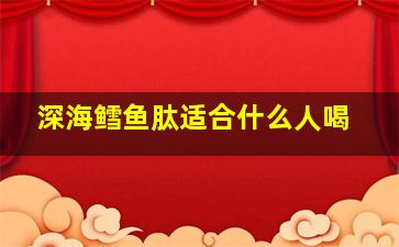 深海鳕鱼肽适合什么人喝