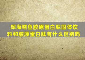 深海鳕鱼胶原蛋白肽固体饮料和胶原蛋白肽有什么区别吗