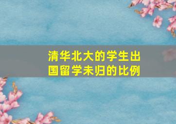 清华北大的学生出国留学未归的比例