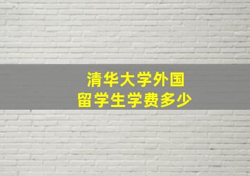 清华大学外国留学生学费多少