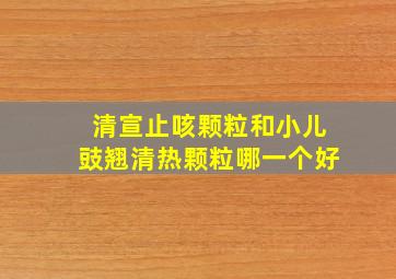 清宣止咳颗粒和小儿豉翘清热颗粒哪一个好