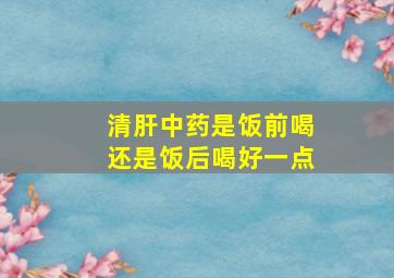 清肝中药是饭前喝还是饭后喝好一点