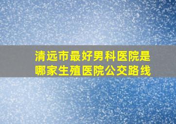 清远市最好男科医院是哪家生殖医院公交路线