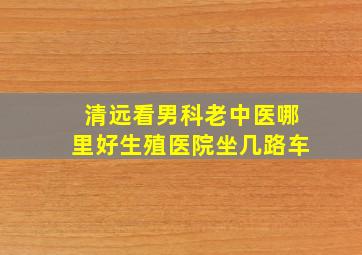 清远看男科老中医哪里好生殖医院坐几路车