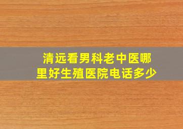 清远看男科老中医哪里好生殖医院电话多少