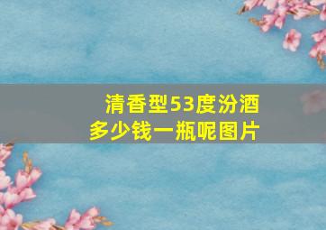 清香型53度汾酒多少钱一瓶呢图片