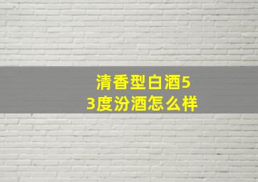 清香型白酒53度汾酒怎么样