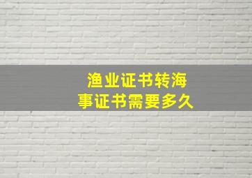 渔业证书转海事证书需要多久