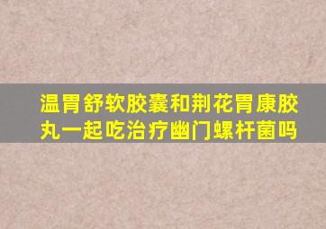 温胃舒软胶囊和荆花胃康胶丸一起吃治疗幽门螺杆菌吗