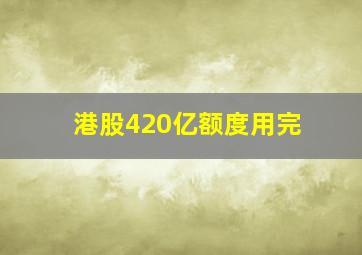 港股420亿额度用完