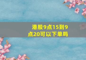 港股9点15到9点20可以下单吗