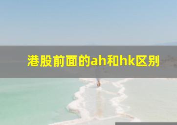 港股前面的ah和hk区别