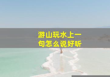 游山玩水上一句怎么说好听