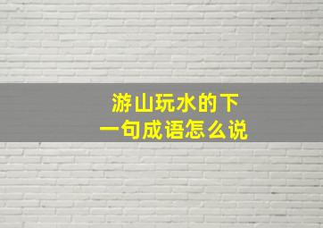 游山玩水的下一句成语怎么说