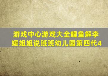 游戏中心游戏大全鲤鱼解李媛姐姐说班班幼儿园第四代4