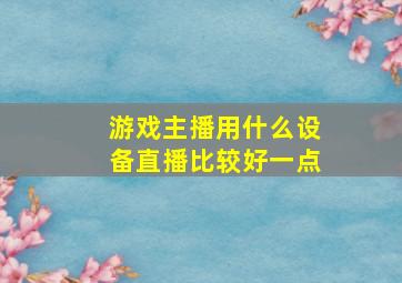 游戏主播用什么设备直播比较好一点