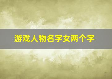 游戏人物名字女两个字