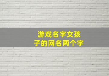 游戏名字女孩子的网名两个字