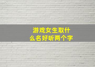 游戏女生取什么名好听两个字