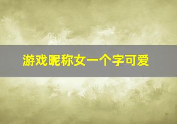 游戏昵称女一个字可爱