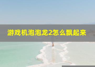 游戏机泡泡龙2怎么飘起来