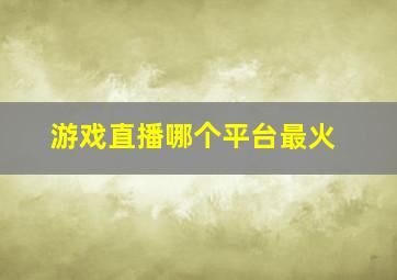 游戏直播哪个平台最火