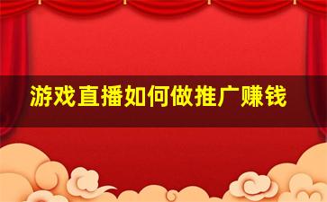 游戏直播如何做推广赚钱