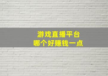 游戏直播平台哪个好赚钱一点