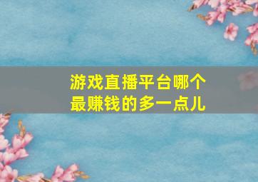 游戏直播平台哪个最赚钱的多一点儿