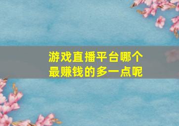 游戏直播平台哪个最赚钱的多一点呢