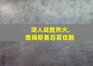 湖人战胜热火,詹姆斯赛后葛优躺