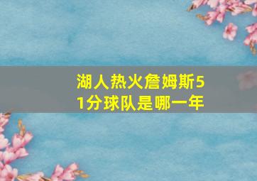 湖人热火詹姆斯51分球队是哪一年