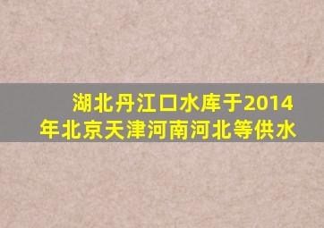 湖北丹江口水库于2014年北京天津河南河北等供水