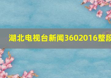 湖北电视台新闻3602016整段